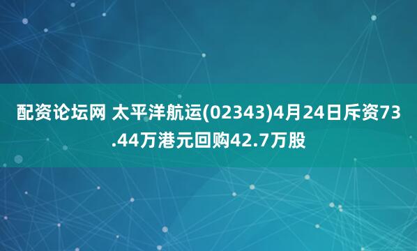配资论坛网 太平洋航运(02343)4月24日斥资73.44万港元回购42.7万股