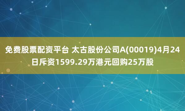 免费股票配资平台 太古股份公司A(00019)4月24日斥资1599.29万港元回购25万股