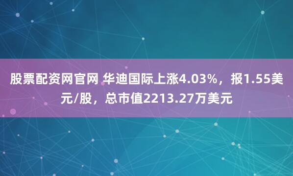 股票配资网官网 华迪国际上涨4.03%，报1.55美元/股，总市值2213.27万美元