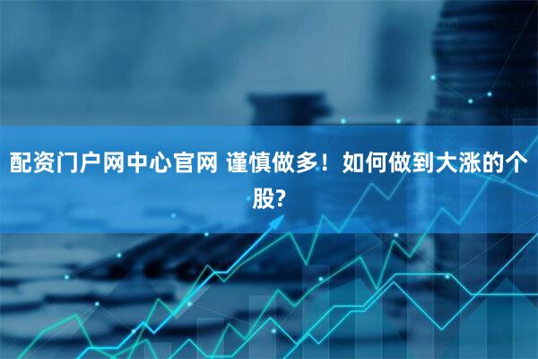 配资门户网中心官网 谨慎做多！如何做到大涨的个股?