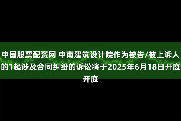 中国股票配资网 中南建筑设计院作为被告/被上诉人的1起涉及合同纠纷的诉讼将于2025年6月18日开庭