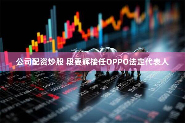 公司配资炒股 段要辉接任OPPO法定代表人