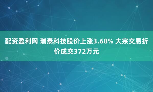 配资盈利网 瑞泰科技股价上涨3.68% 大宗交易折价成交372万元