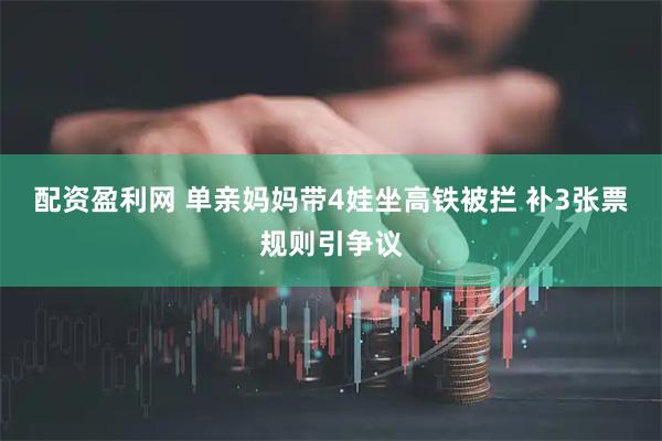 配资盈利网 单亲妈妈带4娃坐高铁被拦 补3张票规则引争议