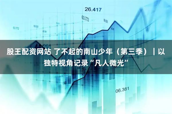 股王配资网站 了不起的南山少年（第三季）｜以独特视角记录“凡人微光”