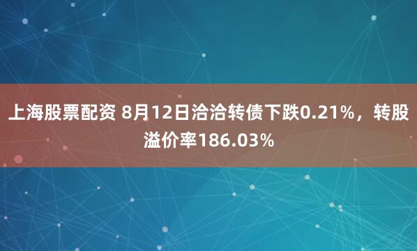 上海股票配资 8月12日洽洽转债下跌0.21%，转股溢价率186.03%