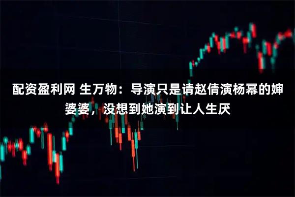 配资盈利网 生万物：导演只是请赵倩演杨幂的婶婆婆，没想到她演到让人生厌