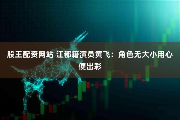 股王配资网站 江都籍演员黄飞：角色无大小用心便出彩
