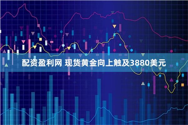 配资盈利网 现货黄金向上触及3880美元