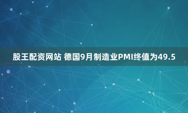 股王配资网站 德国9月制造业PMI终值为49.5