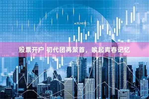 股票开户 初代团再聚首，唤起青春记忆