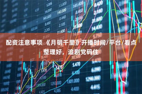 配资注意事项 《月明千里》开播时间/平台/看点整理好，追剧党码住