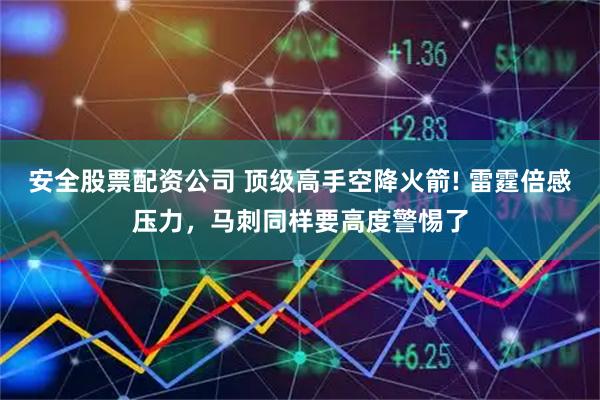安全股票配资公司 顶级高手空降火箭! 雷霆倍感压力，马刺同样要高度警惕了