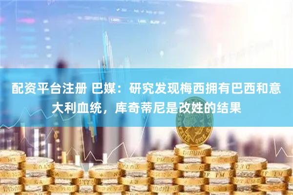 配资平台注册 巴媒：研究发现梅西拥有巴西和意大利血统，库奇蒂尼是改姓的结果