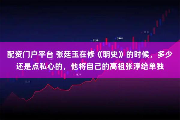 配资门户平台 张廷玉在修《明史》的时候，多少还是点私心的，他将自己的高祖张淳给单独