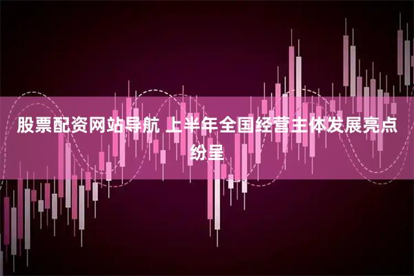 股票配资网站导航 上半年全国经营主体发展亮点纷呈