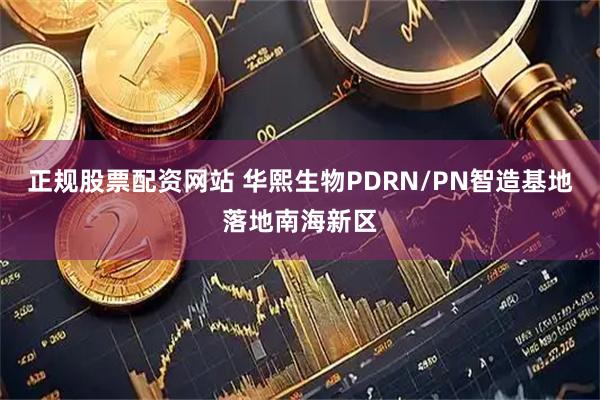 正规股票配资网站 华熙生物PDRN/PN智造基地落地南海新区